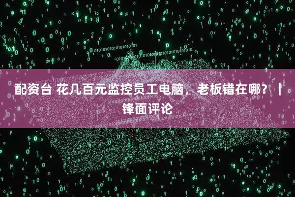 配资台 花几百元监控员工电脑，老板错在哪？｜锋面评论