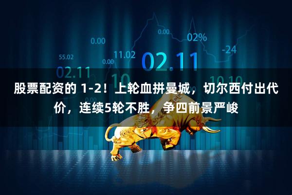 股票配资的 1-2！上轮血拼曼城，切尔西付出代价，连续5轮不胜，争四前景严峻