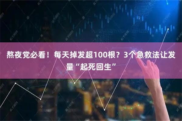 熬夜党必看!每天掉发超100根?3个急救法让发量“起死回生”