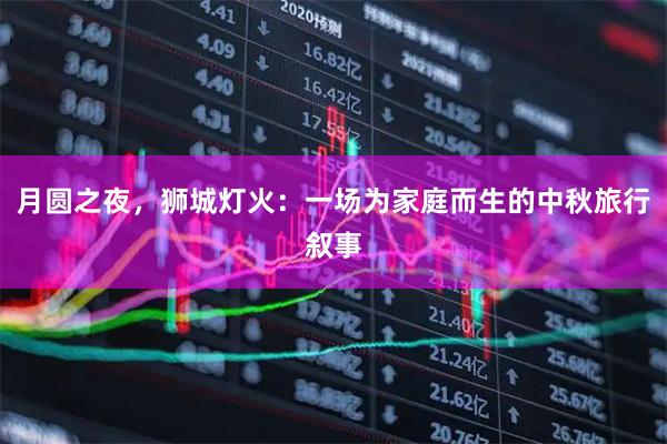 月圆之夜，狮城灯火：一场为家庭而生的中秋旅行叙事