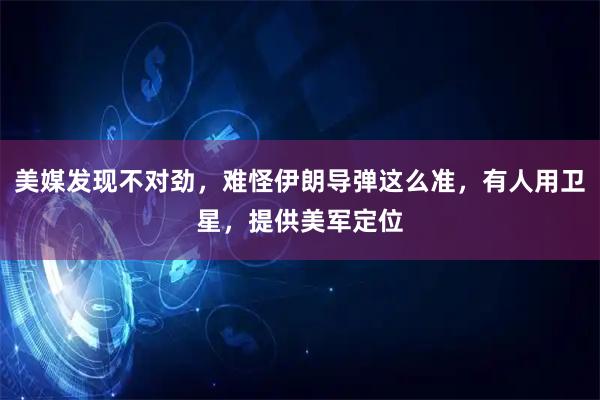 美媒发现不对劲，难怪伊朗导弹这么准，有人用卫星，提供美军定位