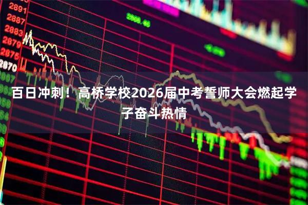 百日冲刺!高桥学校2026届中考誓师大会燃起学子奋斗热情