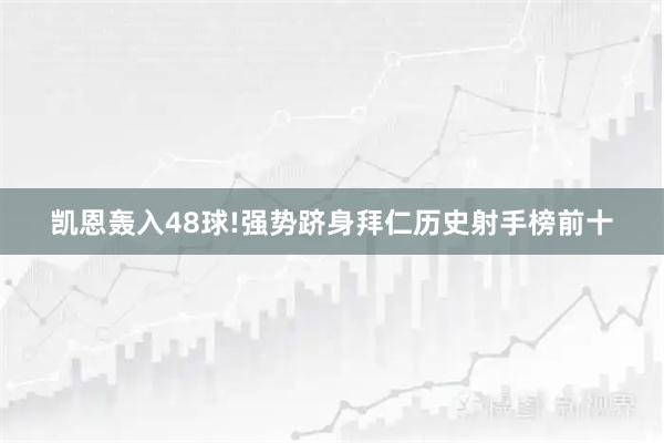 凯恩轰入48球!强势跻身拜仁历史射手榜前十