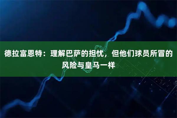 德拉富恩特:理解巴萨的担忧,但他们球员所冒的风险与皇马一样
