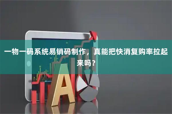 一物一码系统易销码制作,真能把快消复购率拉起来吗?