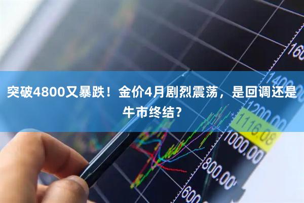 突破4800又暴跌!金价4月剧烈震荡,是回调还是牛市终结?