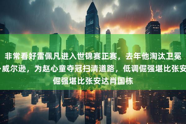 非常看好雷佩凡进入世锦赛正赛,去年他淘汰卫冕冠军凯伦·威尔逊,为赵心童夺冠扫清道路,低调倔强堪比张安达肖国栋