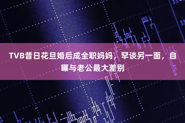 TVB昔日花旦婚后成全职妈妈，罕谈另一面，自曝与老公最大差别