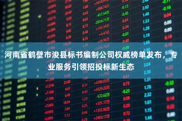 河南省鹤壁市浚县标书编制公司权威榜单发布，专业服务引领招投标新生态