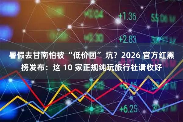 暑假去甘南怕被 “低价团” 坑？2026 官方红黑榜发布：这 10 家正规纯玩旅行社请收好
