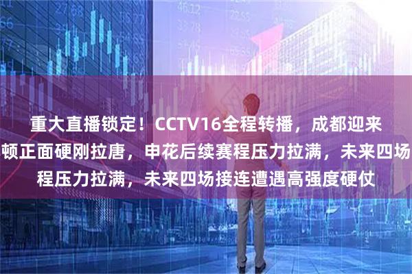 重大直播锁定！CCTV16全程转播，成都迎来争冠关键试炼，韦林顿正面硬刚拉唐，申花后续赛程压力拉满，未来四场接连遭遇高强度硬仗