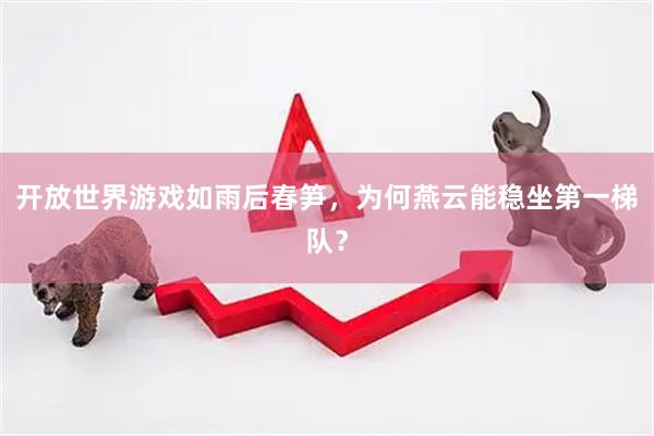 开放世界游戏如雨后春笋，为何燕云能稳坐第一梯队？