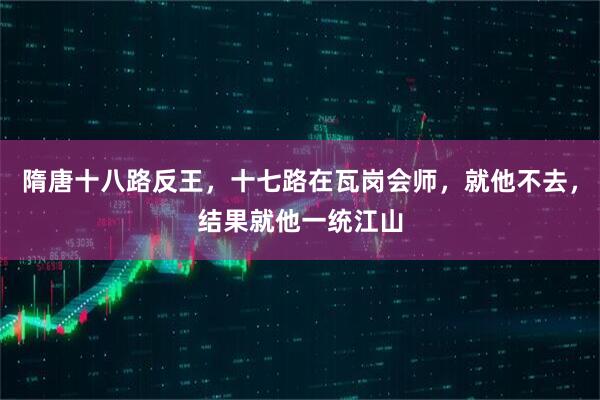 隋唐十八路反王，十七路在瓦岗会师，就他不去，结果就他一统江山