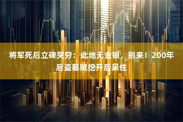 将军死后立碑哭穷：此地无金银，别来！200年后盗墓贼挖开后呆住