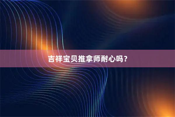 吉祥宝贝推拿师耐心吗？