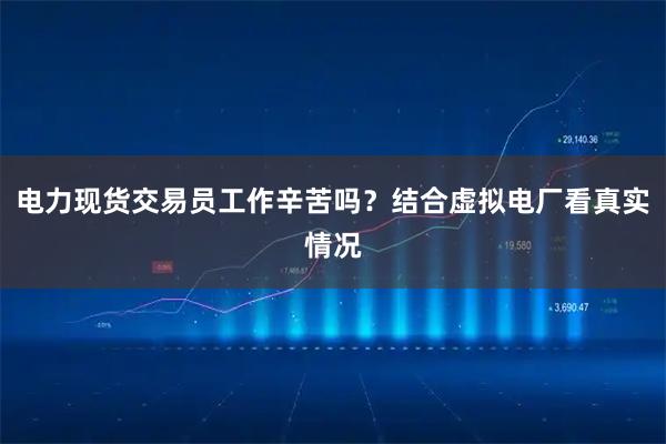 电力现货交易员工作辛苦吗？结合虚拟电厂看真实情况