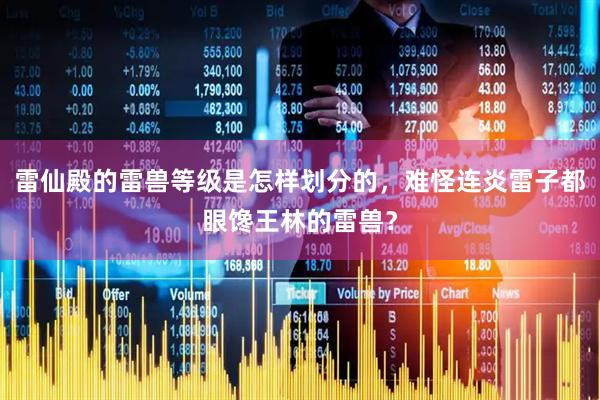 雷仙殿的雷兽等级是怎样划分的，难怪连炎雷子都眼馋王林的雷兽？