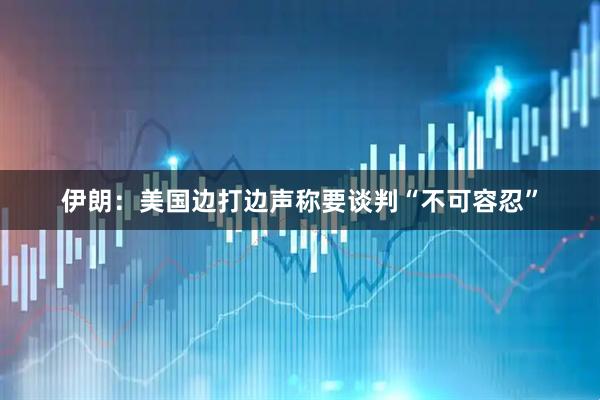 伊朗：美国边打边声称要谈判“不可容忍”