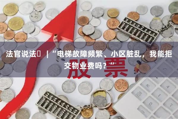 法官说法⑮ | “电梯故障频繁、小区脏乱，我能拒交物业费吗？”
