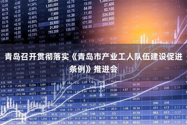 青岛召开贯彻落实《青岛市产业工人队伍建设促进条例》推进会