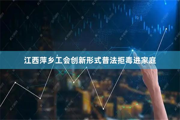 江西萍乡工会创新形式普法拒毒进家庭