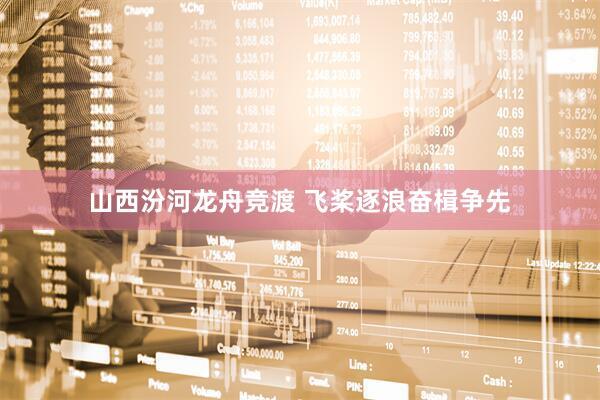山西汾河龙舟竞渡 飞桨逐浪奋楫争先