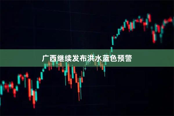 广西继续发布洪水蓝色预警