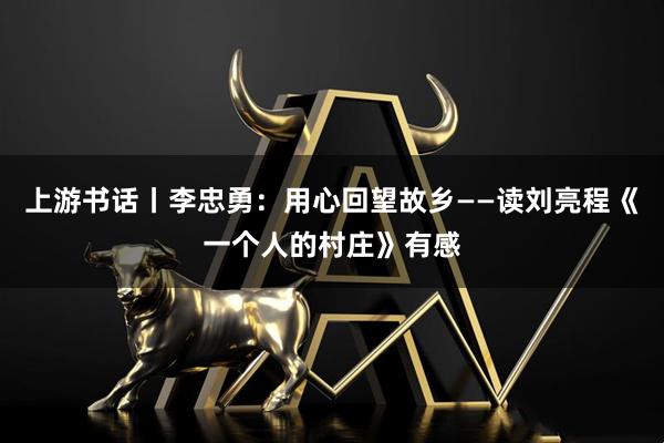 上游书话丨李忠勇：用心回望故乡——读刘亮程《一个人的村庄》有感
