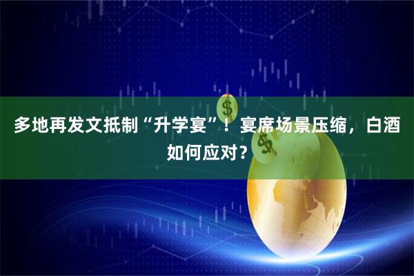 多地再发文抵制“升学宴”！宴席场景压缩，白酒如何应对？