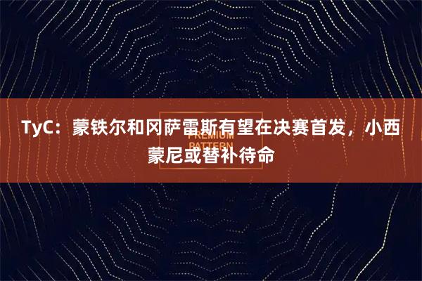 TyC:蒙铁尔和冈萨雷斯有望在决赛首发,小西蒙尼或替补待命