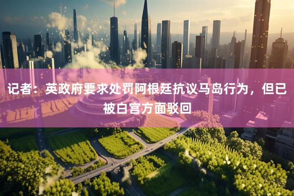 记者：英政府要求处罚阿根廷抗议马岛行为，但已被白宫方面驳回