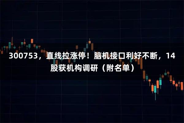300753，直线拉涨停！脑机接口利好不断，14股获机构调研（附名单）