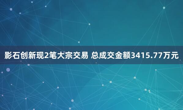 影石创新现2笔大宗交易 总成交金额3415.77万元
