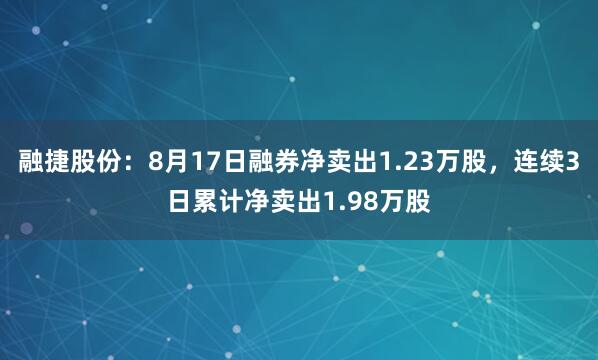 融捷股份：8月17日融券净卖出1.23万股，连续3日累计净卖出1.98万股
