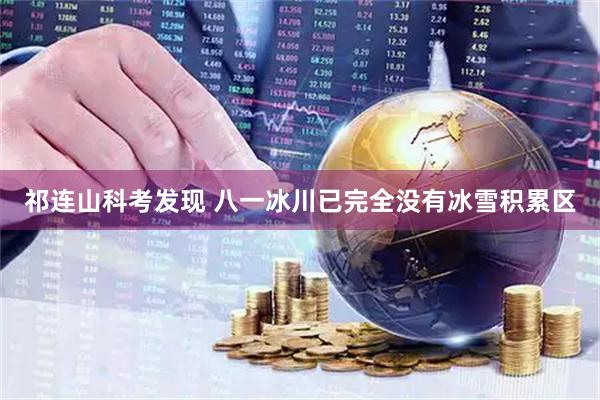 祁连山科考发现 八一冰川已完全没有冰雪积累区