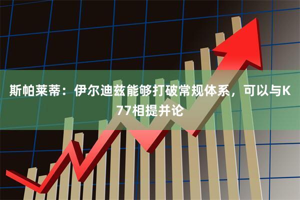 斯帕莱蒂：伊尔迪兹能够打破常规体系，可以与K77相提并论