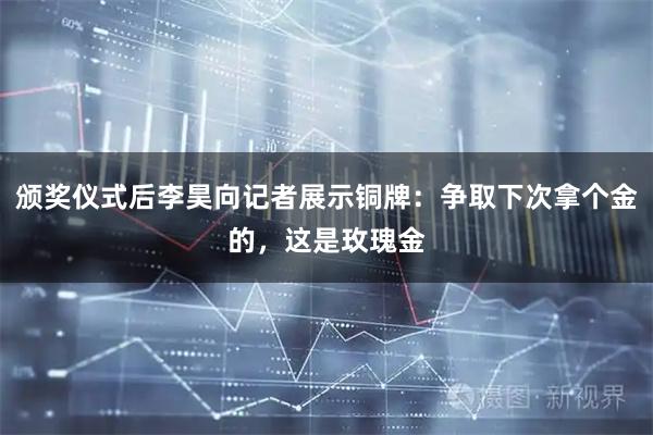 颁奖仪式后李昊向记者展示铜牌：争取下次拿个金的，这是玫瑰金
