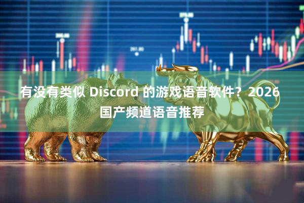 有没有类似 Discord 的游戏语音软件？2026 国产频道语音推荐